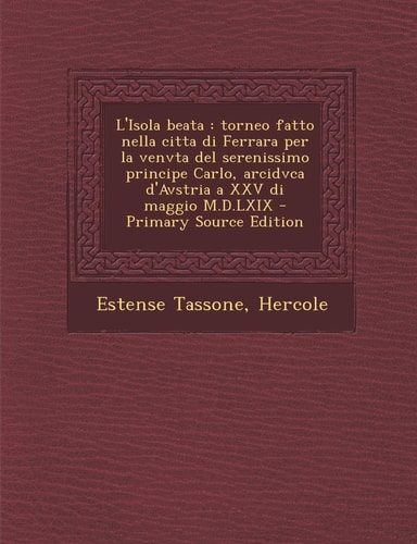 L' Isola Beata Torneo Fatto Nella Citta Di Ferrara Per la Venvta Del Serenissimo Principe Carlo, Arcidvca D'Avstria a Xxv Di Maggio M. D. Lxix - Primar