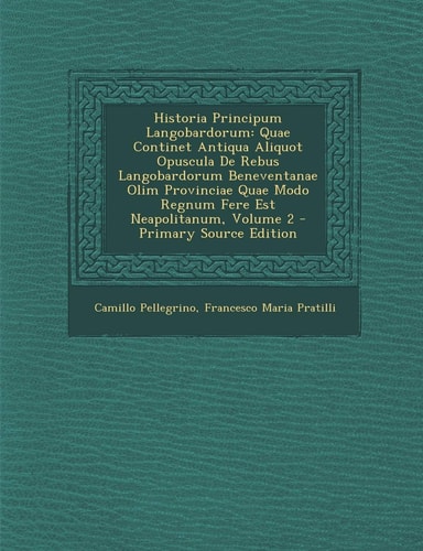 Historia Principum Langobardorum Quae Continet Antiqua Aliquot Opuscula de Rebus Langobardorum Beneventanae Olim Provinciae Quae Modo Regnum Fere Est