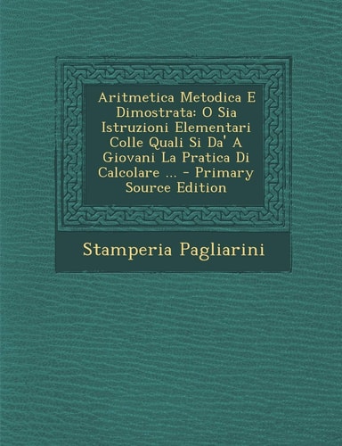 Aritmetica Metodica E Dimostrata O Sia Istruzioni Elementari Colle Quali Si Da' a Giovani la Pratica Di Calcolare ... - Primary Source Edition