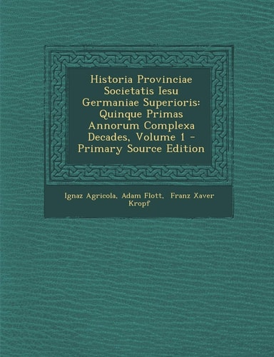 Historia Provinciae Societatis Iesu Germaniae Superioris Quinque Primas Annorum Complexa Decades, Volume 1 - Primary Source Edition