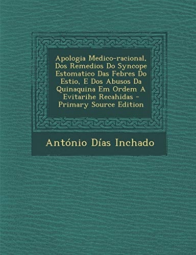 Apologia Medico-Racional, Dos Remedios Do Syncope Estomatico Das Febres Do Estio, E Dos Abusos Da Quinaquina Em Ordem a Evitarihe Recahidas - Primary