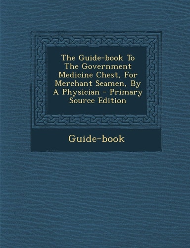 The Guide-Book to the Government Medicine Chest, for Merchant Seamen, by a Physician - Primary Source Edition