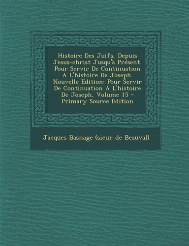 Histoire Des Juifs, Depuis Jesus-Christ Jusqu'à Présent. Pour Servir de Continuation a L'Histoire de Joseph. Nouvelle Edition Pour Servir de Continua