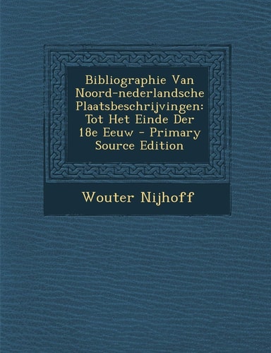 Bibliographie Van Noord-Nederlandsche Plaatsbeschrijvingen Tot Het Einde Der 18e Eeuw - Primary Source Edition