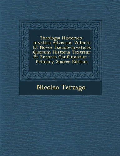 Theologia Historico-Mystica Adversus Veteres Et Novos Pseudo-Mysticos Quorum Historia Textitur Et Errores Confutantur - Primary Source Edition
