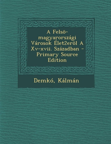 A Felsö-Magyarországi Városok Élet2eröl a Xv-Xvii. Században - Primary Source Edition