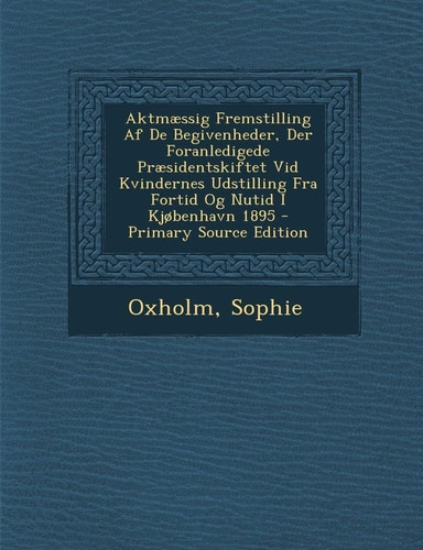 Aktmæssig Fremstilling Af de Begivenheder, Der Foranledigede Præsidentskiftet Vid Kvindernes Udstilling Fra Fortid Og Nutid I Kjobenhavn 1895 - Primar