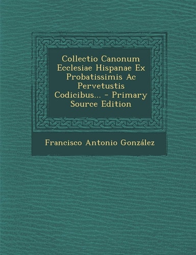 Collectio Canonum Ecclesiae Hispanae Ex Probatissimis Ac Pervetustis Codicibus... - Primary Source Edition