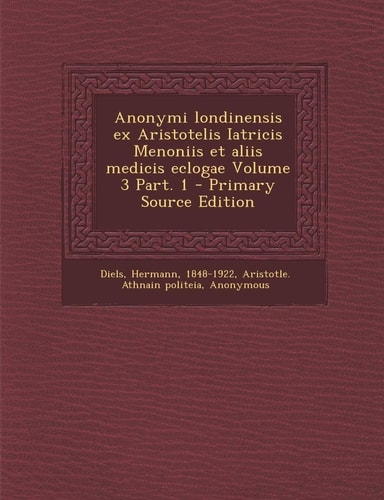 Anonymi Londinensis Ex Aristotelis Iatricis Menoniis Et Aliis Medicis Eclogae Volume 3 Part. 1 - Primary Source Edition
