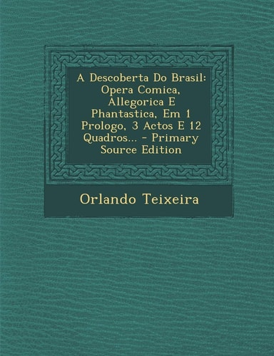 A Descoberta Do Brasil Opera Comica, Allegorica E Phantastica, Em 1 Prologo, 3 Actos E 12 Quadros... - Primary Source Edition