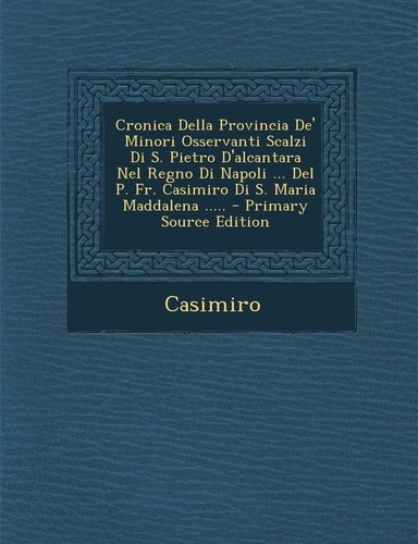 Cronica Della Provincia De' Minori Osservanti Scalzi Di S. Pietro D'Alcantara Nel Regno Di Napoli ... Del P. Fr. Casimiro Di S. Maria Maddalena ... . .