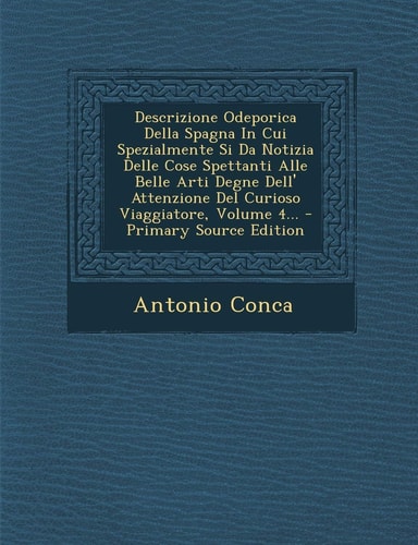 Descrizione Odeporica Della Spagna in Cui Spezialmente Si Da Notizia Delle Cose Spettanti Alle Belle Arti Degne Dell' Attenzione Del Curioso Viaggiato