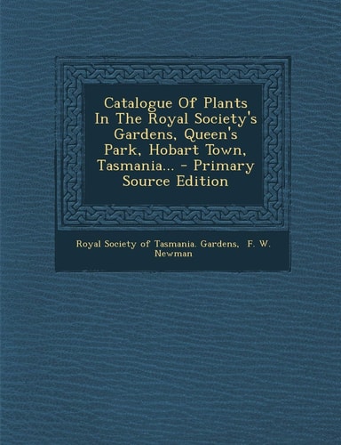 Catalogue of Plants in the Royal Society's Gardens, Queen's Park, Hobart Town, Tasmania... - Primary Source Edition