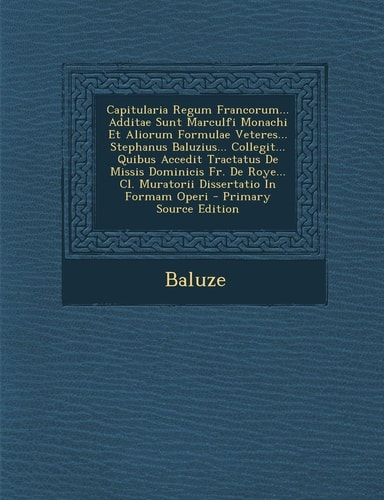Capitularia Regum Francorum... Additae Sunt Marculfi Monachi Et Aliorum Formulae Veteres... Stephanus Baluzius... Collegit... Quibus Accedit Tractatus De Missis Dominicis Fr. De Roye... Cl. Muratorii Dissertatio In Formam Operi