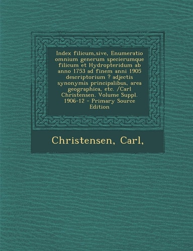 Index Filicum, Sive, Enumeratio Omnium Generum Specierumque Filicum Et Hydropteridum AB Anno 1753 Ad Finem Anni 1905 Descriptorium ? Adjectis Synonymis Principalibus, Area Geographica, Etc. /Carl Christensen. Volume Suppl. 1906-12 - Primary Source Edition