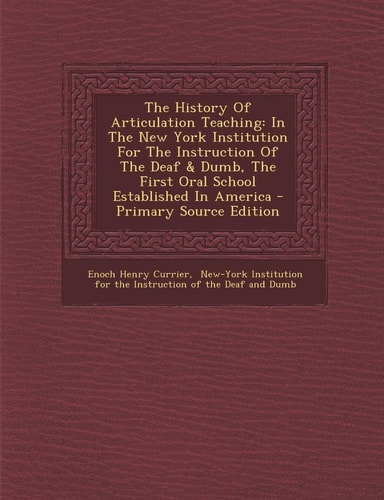 The History of Articulation Teaching In the New York Institution for the Instruction of the Deaf and Dumb, the First Oral School Established in America