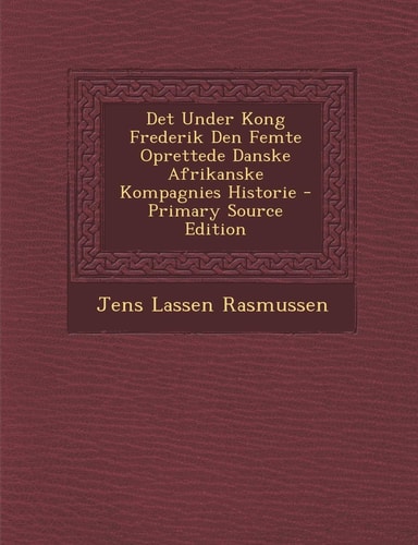 Det Under Kong Frederik Den Femte Oprettede Danske Afrikanske Kompagnies Historie - Primary Source Edition