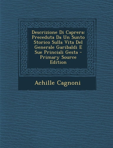 Descrizione Di Caprera Preceduta Da Un Sunto Storico Sulla Vita Del Generale Garibaldi E Sue Princiali Gesta - Primary Source Edition