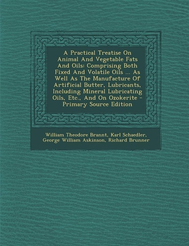 A Practical Treatise on Animal and Vegetable Fats and Oils Comprising Both Fixed and Volatile Oils ... As Well As the Manufacture of Artificial Butte