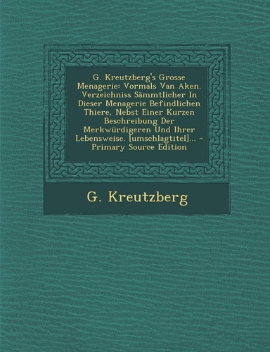 G. Kreutzberg's Grosse Menagerie Vormals Van Aken. Verzeichniss Sämmtlicher in Dieser Menagerie Befindlichen Thiere, Nebst Einer Kurzen Beschreibung
