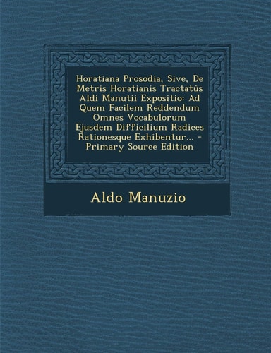 Horatiana Prosodia, Sive, de Metris Horatianis Tractatûs Aldi Manutii Expositio Ad Quem Facilem Reddendum Omnes Vocabulorum Ejusdem Difficilium Radic