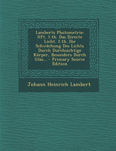 Lamberts Photometrie Hft. 1. Th. Das Directe Licht. 2. Th. Die Schwächung Des Lichts Durch Durchsichtige Körper, Besonders Durch Glas... - Primary Sour