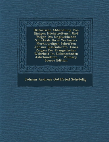 Historische Abhandlung Von Einigen Höchstseltenen und Wegen Des Unglücklichen Schicksals Ihres Verfassers Merkwürdigen Schriften Johann Bissendorffs