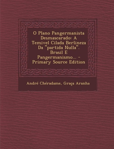 O Plano Pangermanista Desmascarado A Temivel Cilada Berlineza Da Partida Nulla . Brasil E Pangermanismo... - Primary Source Edition