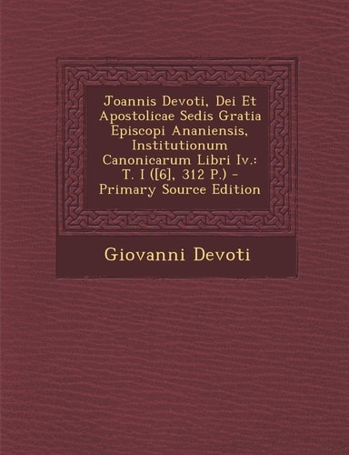 Joannis Devoti, Dei Et Apostolicae Sedis Gratia Episcopi Ananiensis, Institutionum Canonicarum Libri Iv T. I ([6], 312 P. ) - Primary Source Edition