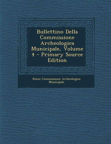 Bullettino Della Commissione Archeologica Municipale, Volume 4 - Primary Source Edition