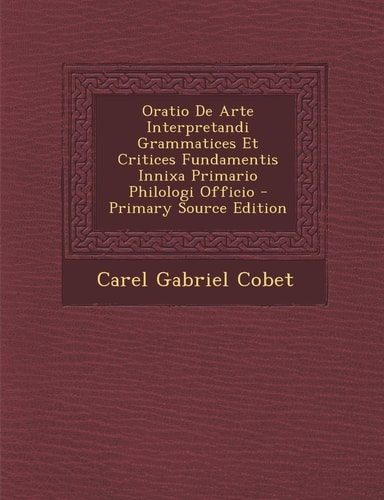 Oratio de Arte Interpretandi Grammatices Et Critices Fundamentis Innixa Primario Philologi Officio - Primary Source Edition