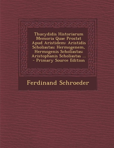 Thucydidis Historiarum Memoria Quae Prostat Apud Aristidem Aristidis Scholiastas; Hermogenem, Hermogenis Scholiastas; Aristophanis Scholiastas ... -