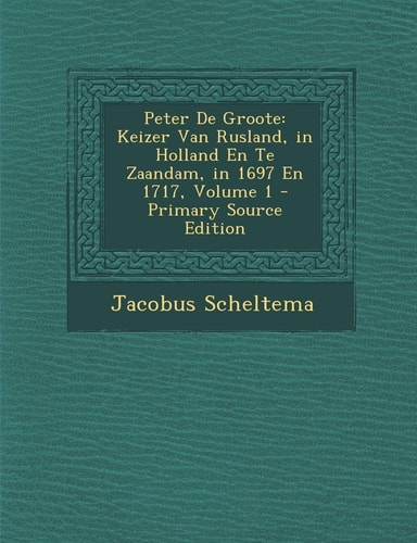 Peter de Groote Keizer Van Rusland, in Holland en Te Zaandam, in 1697 en 1717, Volume 1 - Primary Source Edition