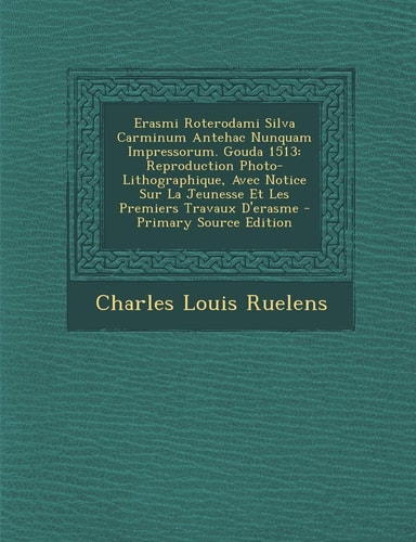 Erasmi Roterodami Silva Carminum Antehac Nunquam Impressorum. Gouda 1513 Reproduction Photo-Lithographique, Avec Notice Sur la Jeunesse Et Les Premie
