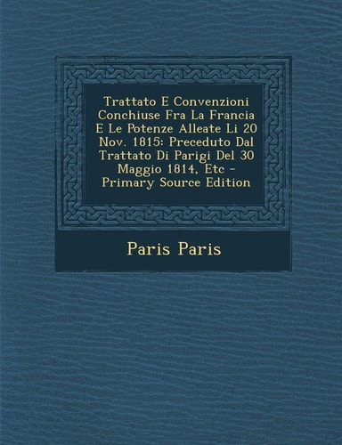 Trattato E Convenzioni Conchiuse Fra la Francia E Le Potenze Alleate Li 20 Nov. 1815 Preceduto Dal Trattato Di Parigi Del 30 Maggio 1814, Etc - Prima
