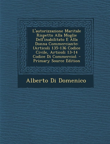 L' Autorizzazione Maritale Rispetto Alla Moglie Dell'inabilitato E Alla Donna Commerciante (Articoli 135-136 Codice Civile, Articoli 13-14 Codice Di C