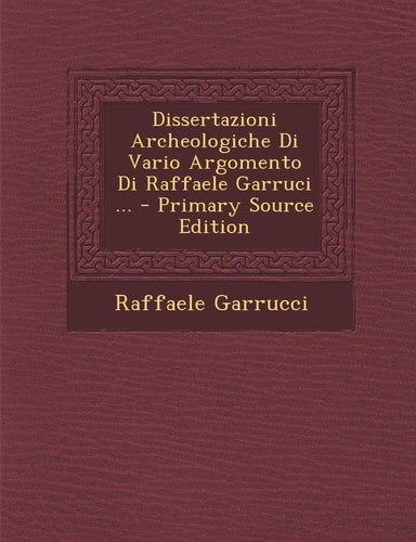 Dissertazioni Archeologiche Di Vario Argomento Di Raffaele Garruci ... - Primary Source Edition