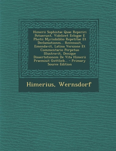Himerii Sophistae Quae Reperiri Potuerunt, Videlicet Eclogae E Photii Myriobiblio Repetitae Et Declamationes... Recensuit, Emendavit, Latina Versione