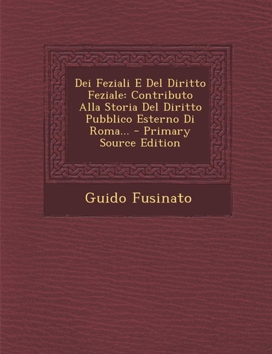Dei Feziali E Del Diritto Feziale Contributo Alla Storia Del Diritto Pubblico Esterno Di Roma... - Primary Source Edition