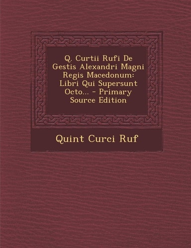 Q. Curtii Rufi de Gestis Alexandri Magni Regis Macedonum Libri Qui Supersunt Octo... - Primary Source Edition
