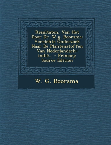 Resultaten, Van Het Door Dr. W. G. Boorsma Verrichte Onderzoek Naar de Plantenstoffen Van Nederlandsch-Indië... - Primary Source Edition