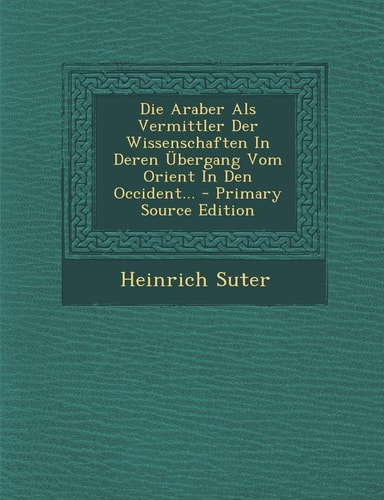 Die Araber Als Vermittler Der Wissenschaften in Deren Übergang Vom Orient in Den Occident... - Primary Source Edition