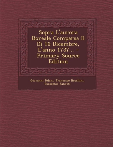 Sopra L'Aurora Boreale Comparsa Il Dì 16 Dicembre, L'Anno 1737... - Primary Source Edition