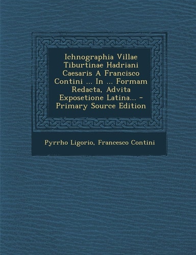 Ichnographia Villae Tiburtinae Hadriani Caesaris a Francisco Contini ... in ... Formam Redacta, Advita Exposetione Latina... - Primary Source Edition