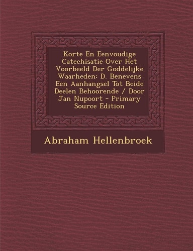 Korte en Eenvoudige Catechisatie Over Het Voorbeeld Der Goddelijke Waarheden D. Benevens Een Aanhangsel Tot Beide Deelen Behoorende / Door Jan Nupoor