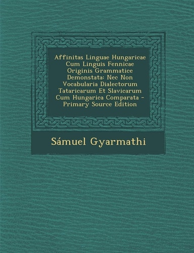 Affinitas Linguae Hungaricae Cum Linguis Fennicae Originis Grammatice Demonstata Nec Non Vocabularia Dialectorum Tataricarum Et Slavicarum Cum Hungar