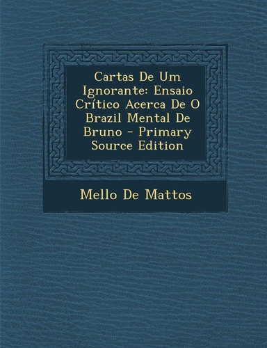 Cartas de Um Ignorante Ensaio Crítico Acerca de O Brazil Mental de Bruno - Primary Source Edition