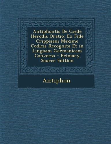 Antiphontis de Caede Herodis Oratio Ex Fide Crippsiani Maxime Codicis Recognita Et in Linguam Germanicam Conversa - Primary Source Edition