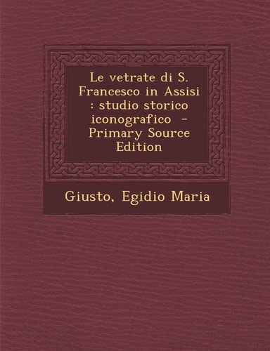 Le Vetrate Di S. Francesco in Assisi Studio Storico Iconografico - Primary Source Edition
