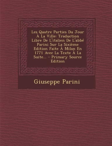 Les Quatre Parties Du Jour a la Ville Traduction Libre de L'Italien de L'Abbé Parini Sur la Sixième Edition Faite a Milan en 1771 Avec la Texte a La